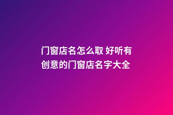 门窗店名怎么取 好听有创意的门窗店名字大全